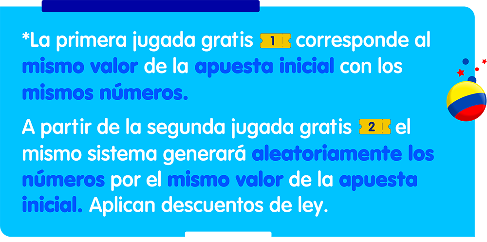 Jugadas gratis La primera jugada gratis corresponde al mismo valor de la apuesta inicial con los mismos números. A partir de la segunda jugada gratis, el mismo sistema generará aleatoriamente los números por el mismo valor de la apuesta inicial. Aplican descuentos de ley.